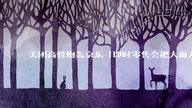 美团高管炮轰京东「即时零售会把大而无当的仓配体系扫进历史垃圾堆」，如何评价他的观点？两种模式孰优孰劣？