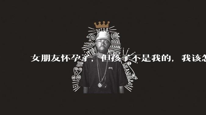 女朋友怀孕了，但孩子不是我的，我该怎么办？？