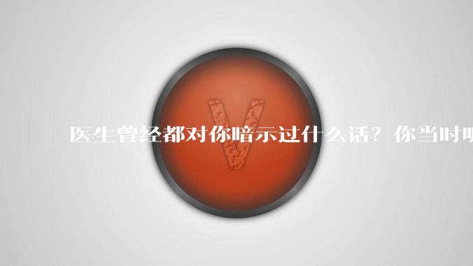 医生曾经都对你暗示过什么话？你当时听懂了么？